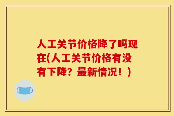 人工关节价格降了吗现在(人工关节价格有没有下降？最新情况！)