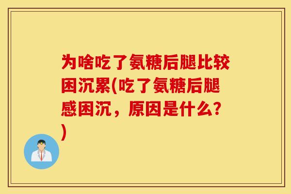 为啥吃了氨糖后腿比较困沉累(吃了氨糖后腿感困沉，原因是什么？)