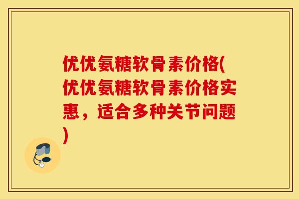 优优氨糖软骨素价格(优优氨糖软骨素价格实惠，适合多种关节问题)