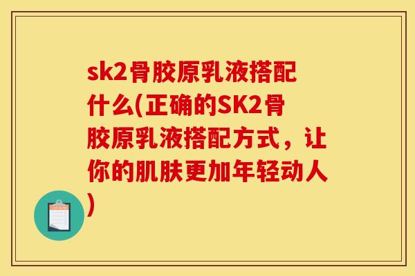 sk2骨胶原乳液搭配什么(正确的SK2骨胶原乳液搭配方式，让你的肌肤更加年轻动人)