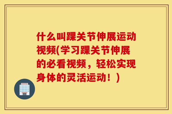 什么叫踝关节伸展运动视频(学习踝关节伸展的必看视频，轻松实现身体的灵活运动！)