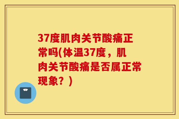 37度肌肉关节酸痛正常吗(体温37度，肌肉关节酸痛是否属正常现象？)