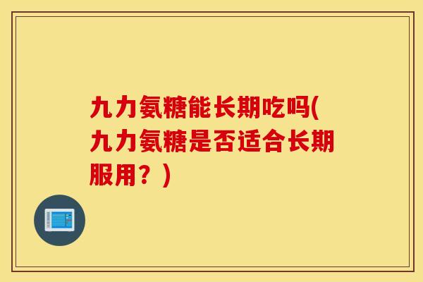九力氨糖能长期吃吗(九力氨糖是否适合长期服用？)
