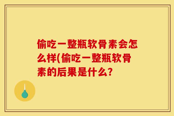 偷吃一整瓶软骨素会怎么样(偷吃一整瓶软骨素的后果是什么？