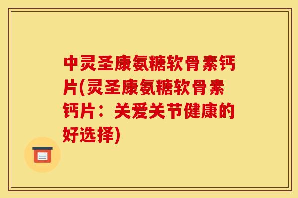 中灵圣康氨糖软骨素钙片(灵圣康氨糖软骨素钙片：关爱关节健康的好选择)