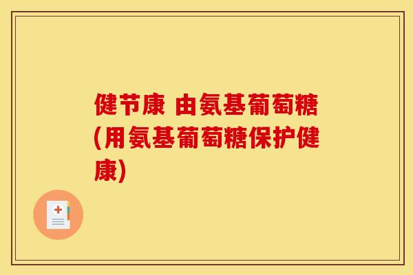 健节康 由氨基葡萄糖(用氨基葡萄糖保护健康)