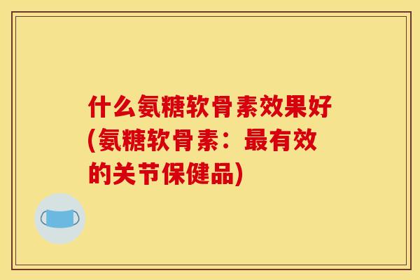 什么氨糖软骨素效果好(氨糖软骨素：最有效的关节保健品)
