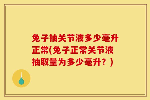 兔子抽关节液多少毫升正常(兔子正常关节液抽取量为多少毫升？)