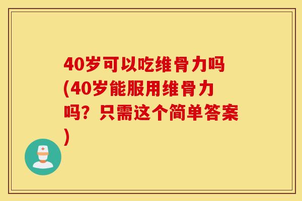 40岁可以吃维骨力吗(40岁能服用维骨力吗？只需这个简单答案)