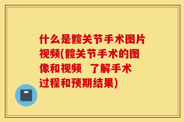 什么是髋关节手术图片视频(髋关节手术的图像和视频  了解手术过程和预期结果)