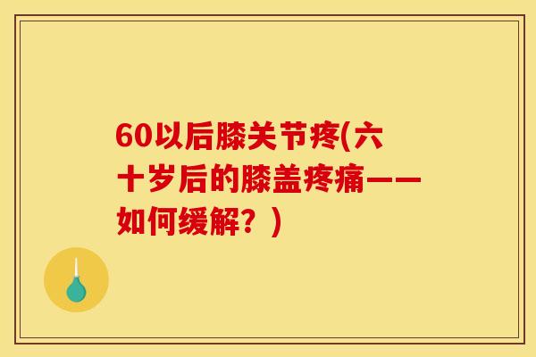 60以后膝关节疼(六十岁后的膝盖疼痛——如何缓解？)