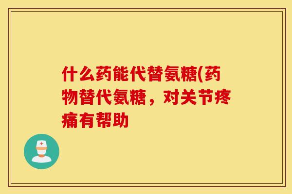 什么药能代替氨糖(药物替代氨糖，对关节疼痛有帮助