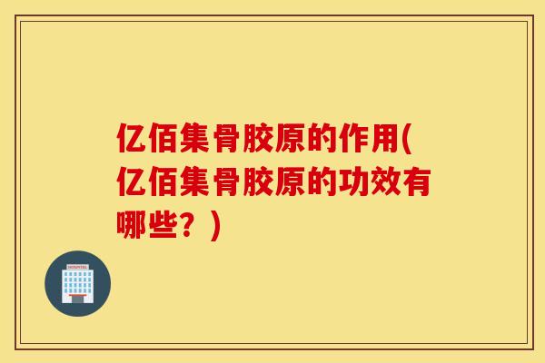 亿佰集骨胶原的作用(亿佰集骨胶原的功效有哪些？)
