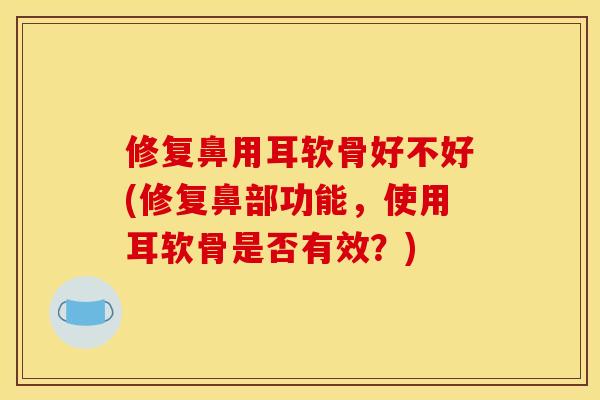 修复鼻用耳软骨好不好(修复鼻部功能,使用耳软骨是否有效?) 修复鼻用耳软骨好不好(修复鼻部功能,使用耳软骨是否有效?)