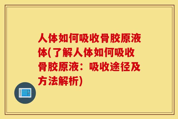 人体如何吸收骨胶原液体(了解人体如何吸收骨胶原液：吸收途径及方法解析)