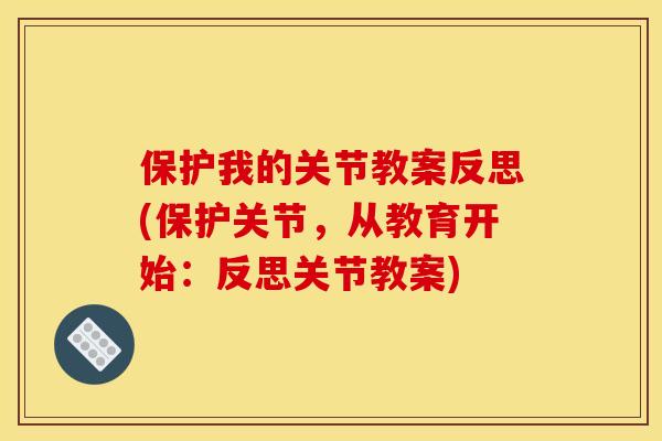 保护我的关节教案反思(保护关节,从教育开始:反思关节教案) 保护我的关节教案反思(保护关节,从教育开始:反思关节教案)