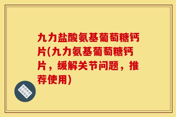 九力盐酸氨基葡萄糖钙片(九力氨基葡萄糖钙片，缓解关节问题，推荐使用)