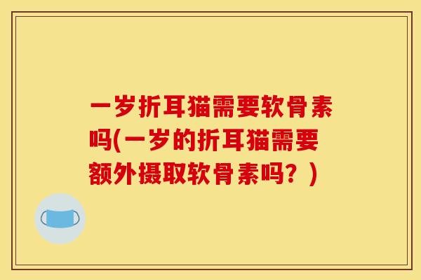 一岁折耳猫需要软骨素吗(一岁的折耳猫需要额外摄取软骨素吗？)