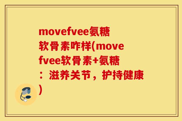 movefvee氨糖软骨素咋样(movefvee软骨素+氨糖：滋养关节，护持健康)