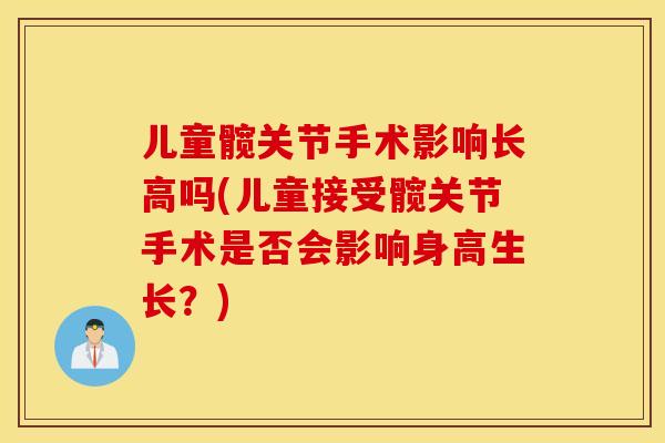 儿童髋关节手术影响长高吗(儿童接受髋关节手术是否会影响身高生长？)
