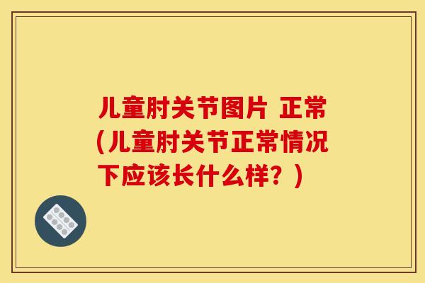 儿童肘关节图片 正常(儿童肘关节正常情况下应该长什么样？)