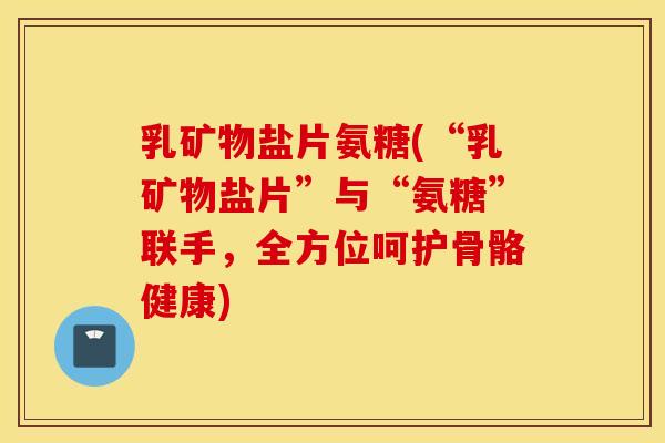 乳矿物盐片氨糖(“乳矿物盐片”与“氨糖”联手，全方位呵护骨骼健康)