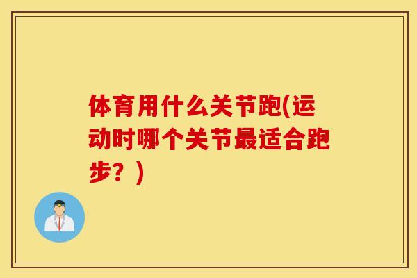 体育用什么关节跑(运动时哪个关节最适合跑步？)
