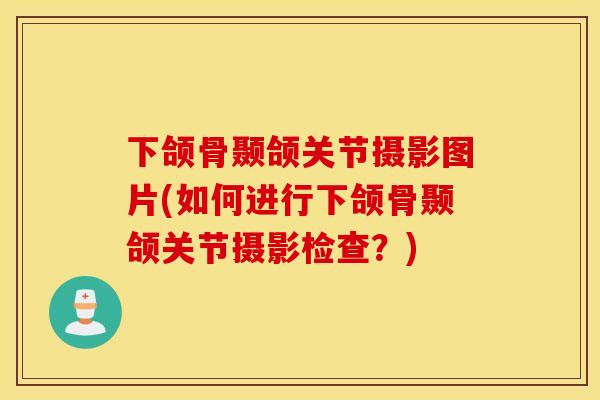 下颌骨颞颌关节摄影图片(如何进行下颌骨颞颌关节摄影检查？)