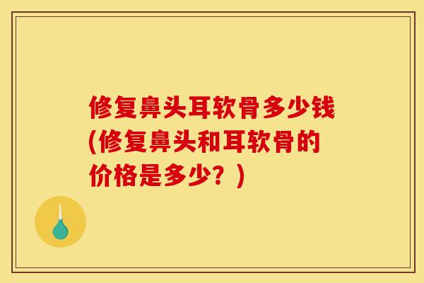 修复鼻头耳软骨多少钱(修复鼻头和耳软骨的价格是多少？)