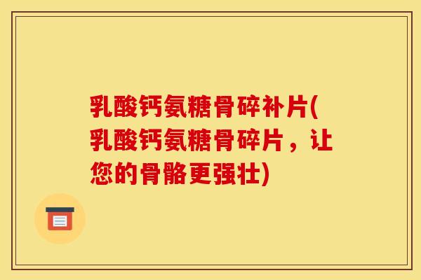 乳酸钙氨糖骨碎补片(乳酸钙氨糖骨碎片，让您的骨骼更强壮)