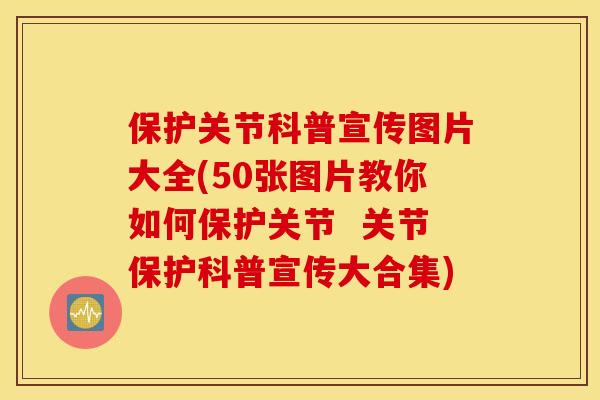 保护关节科普宣传图片大全(50张图片教你如何保护关节  关节保护科普宣传大合集)