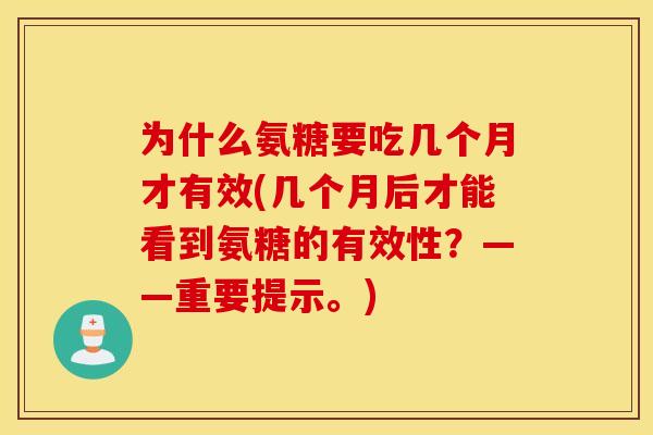 为什么氨糖要吃几个月才有效(几个月后才能看到氨糖的有效性？——重要提示。)