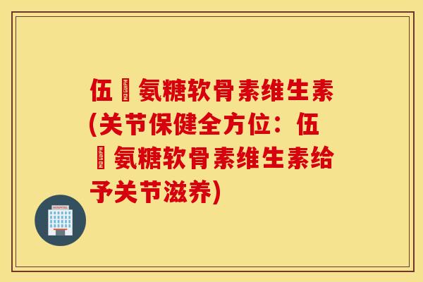 伍蓇氨糖软骨素维生素(关节保健全方位：伍蓇氨糖软骨素维生素给予关节滋养)