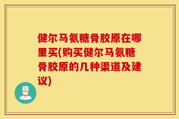 健尔马氨糖骨胶原在哪里买(购买健尔马氨糖骨胶原的几种渠道及建议)