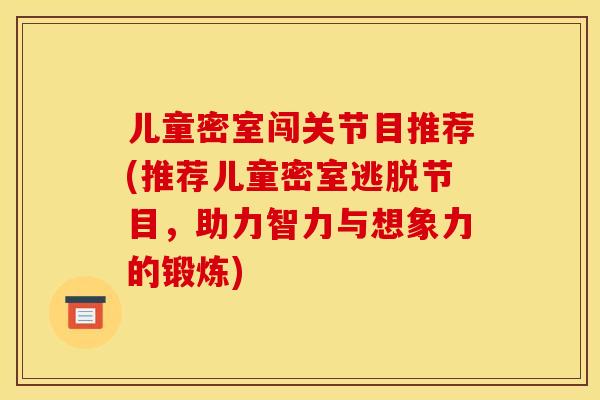 儿童密室闯关节目推荐(推荐儿童密室逃脱节目，助力智力与想象力的锻炼)