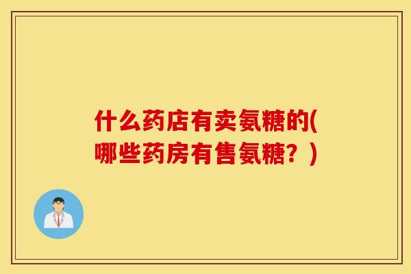 什么药店有卖氨糖的(哪些药房有售氨糖？)