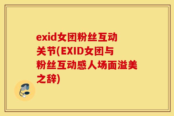 exid女团粉丝互动关节(EXID女团与粉丝互动感人场面溢美之辞) exid女团粉丝互动关节(EXID女团与粉丝互动感人场面溢美之辞)
