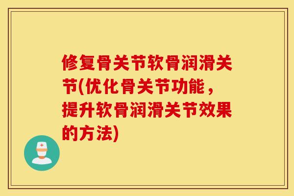 修复骨关节软骨润滑关节(优化骨关节功能，提升软骨润滑关节效果的方法)