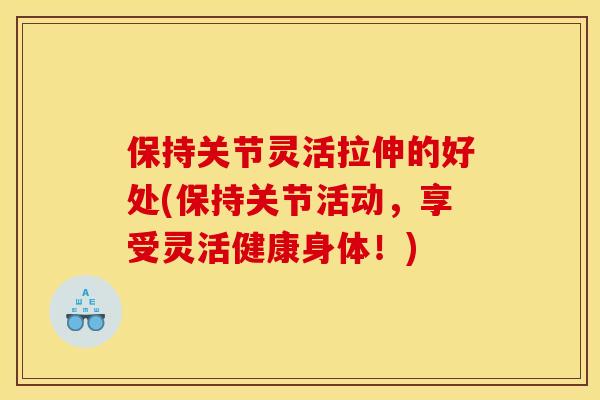 保持关节灵活拉伸的好处(保持关节活动，享受灵活健康身体！)