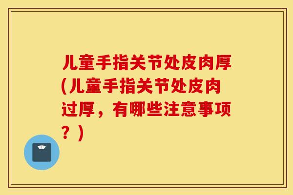 儿童手指关节处皮肉厚(儿童手指关节处皮肉过厚，有哪些注意事项？)