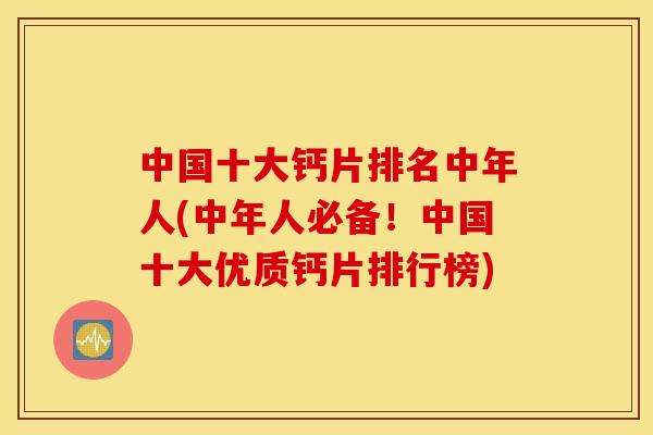 中国十大钙片排名中年人(中年人必备！中国十大优质钙片排行榜)