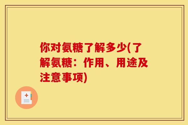你对氨糖了解多少(了解氨糖：作用、用途及注意事项)