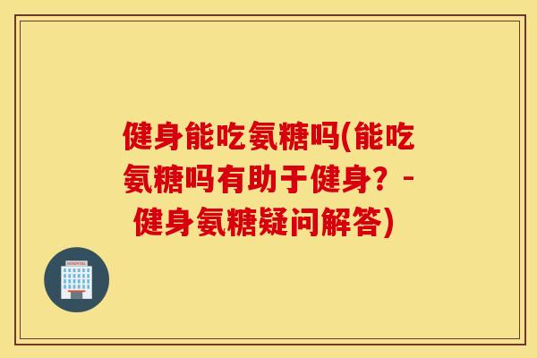 健身能吃氨糖吗(能吃氨糖吗有助于健身？- 健身氨糖疑问解答)