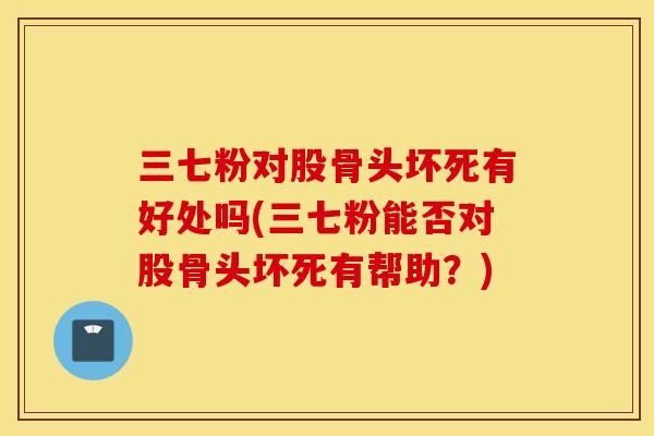三七粉对股骨头坏死有好处吗(三七粉能否对股骨头坏死有帮助？)