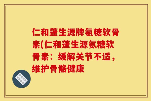 仁和蓬生源牌氨糖软骨素(仁和蓬生源氨糖软骨素：缓解关节不适，维护骨骼健康