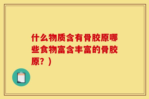 什么物质含有骨胶原哪些食物富含丰富的骨胶原？)