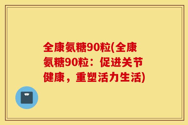 全康氨糖90粒(全康氨糖90粒：促进关节健康，重塑活力生活)