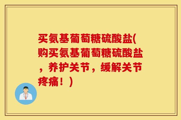 买氨基葡萄糖硫酸盐(购买氨基葡萄糖硫酸盐,养护关节,缓解关节疼痛!) 买氨基葡萄糖硫酸盐(购买氨基葡萄糖硫酸盐,养护关节,缓解关节疼痛!)