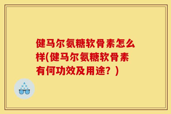 健马尔氨糖软骨素怎么样(健马尔氨糖软骨素有何功效及用途?) 健马尔氨糖软骨素怎么样(健马尔氨糖软骨素有何功效及用途?)