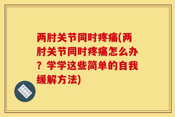 两肘关节同时疼痛(两肘关节同时疼痛怎么办？学学这些简单的自我缓解方法)